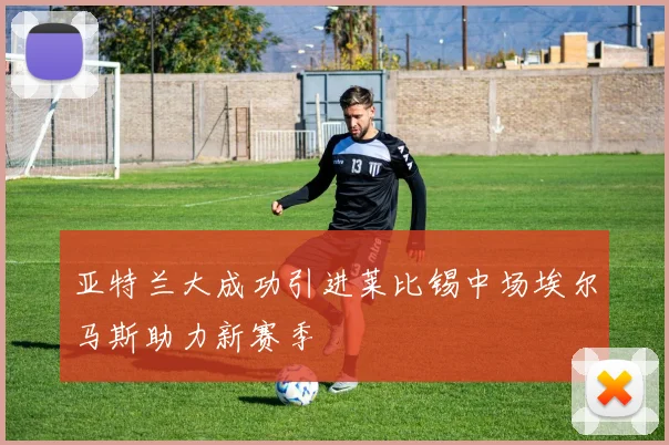 亚特兰大成功引进莱比锡中场埃尔马斯助力新赛季
