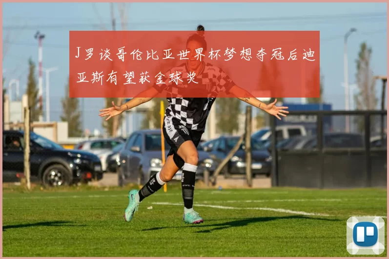 J罗谈哥伦比亚世界杯梦想夺冠后迪亚斯有望获金球奖