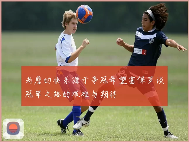 老詹的快乐源于争冠希望富保罗谈冠军之路的艰难与期待