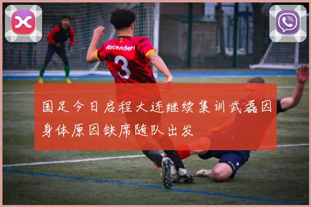国足今日启程大连继续集训武磊因身体原因缺席随队出发