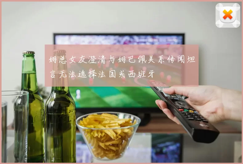 姆总女友澄清与姆巴佩关系传闻坦言无法选择法国或西班牙