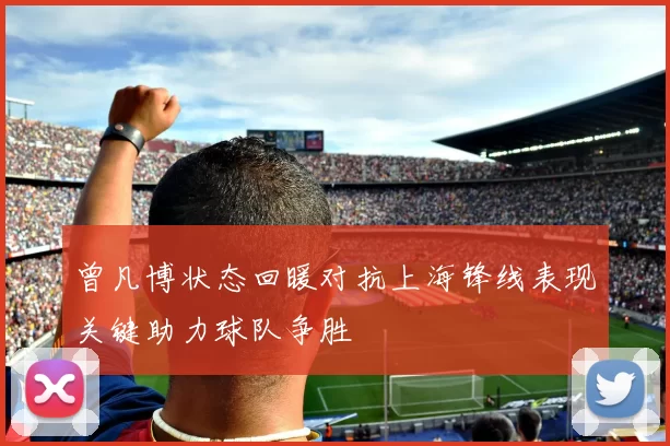 曾凡博状态回暖对抗上海锋线表现关键助力球队争胜