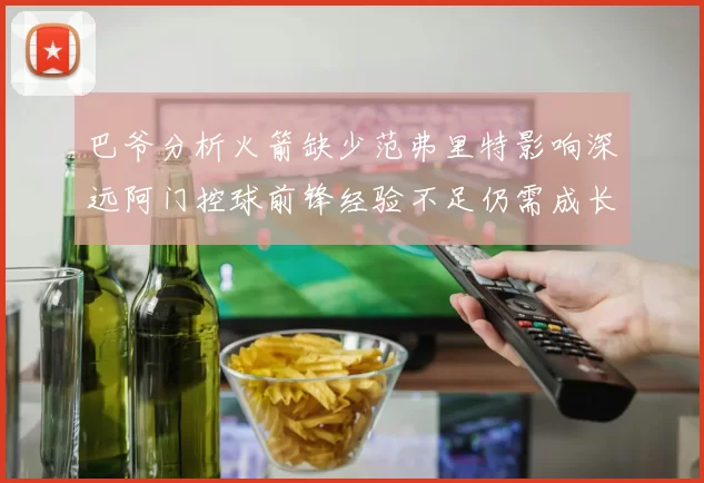 巴爷分析火箭缺少范弗里特影响深远阿门控球前锋经验不足仍需成长