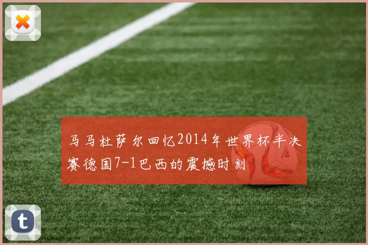 马马杜萨尔回忆2014年世界杯半决赛德国7-1巴西的震撼时刻