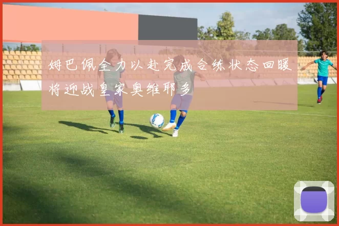姆巴佩全力以赴完成合练状态回暖将迎战皇家奥维耶多