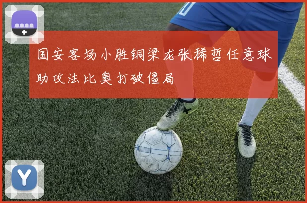国安客场小胜铜梁龙张稀哲任意球助攻法比奥打破僵局