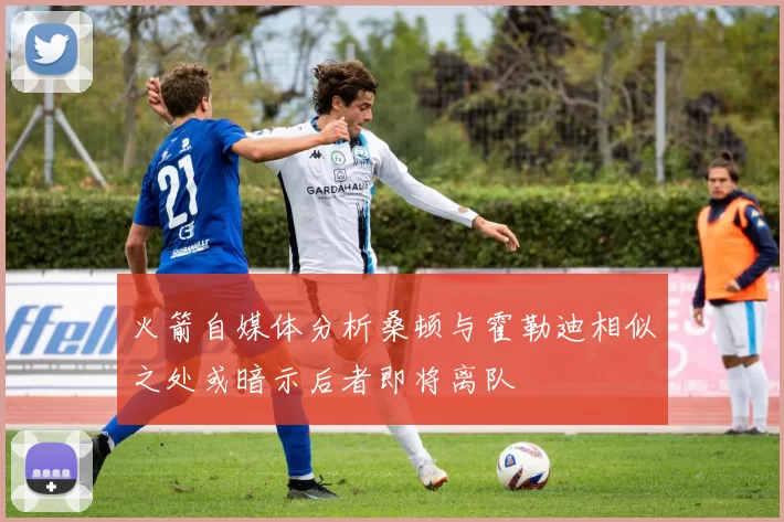 火箭自媒体分析桑顿与霍勒迪相似之处或暗示后者即将离队