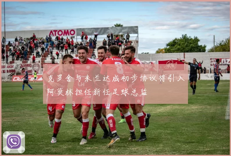 克罗舍与米兰达成初步协议将引入阿莫林担任新任足球总监