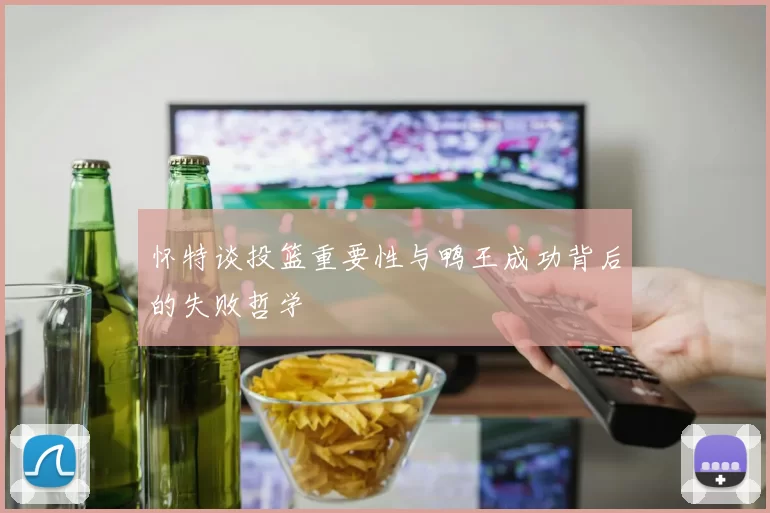 怀特谈投篮重要性与鸭王成功背后的失败哲学
