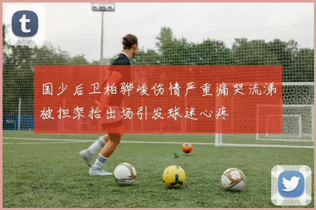 国少后卫柏骅峻伤情严重痛哭流涕被担架抬出场引发球迷心疼