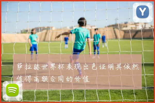 萨拉赫世界杯表现出色证明其依然值得高额合同的价值