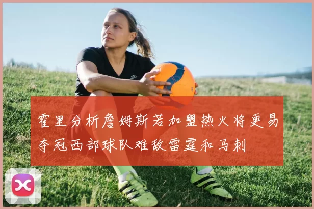 霍里分析詹姆斯若加盟热火将更易夺冠西部球队难敌雷霆和马刺