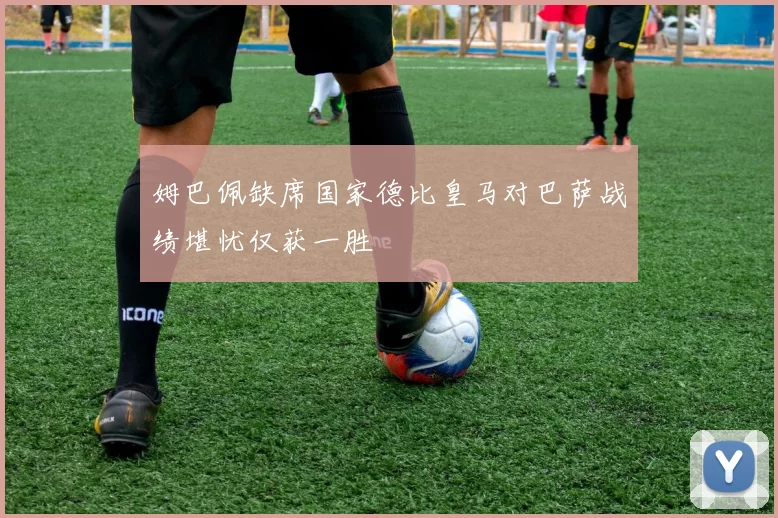 姆巴佩缺席国家德比皇马对巴萨战绩堪忧仅获一胜