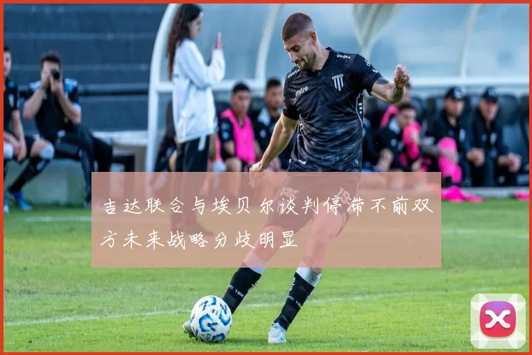 吉达联合与埃贝尔谈判停滞不前双方未来战略分歧明显