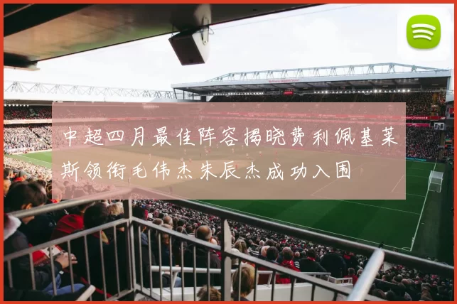 中超四月最佳阵容揭晓费利佩基莱斯领衔毛伟杰朱辰杰成功入围