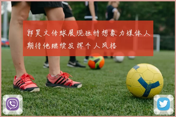 郭昊文传球展现独特想象力媒体人期待他继续发挥个人风格