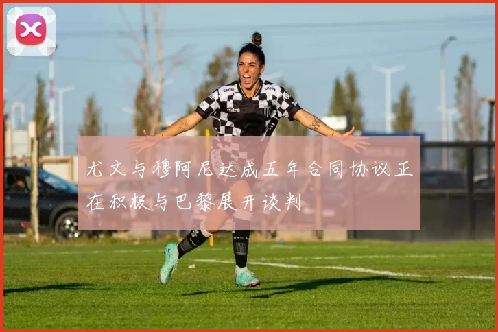 尤文与穆阿尼达成五年合同协议正在积极与巴黎展开谈判