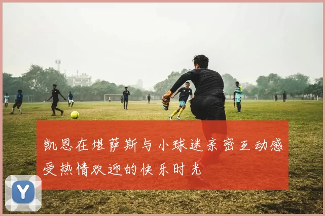 凯恩在堪萨斯与小球迷亲密互动感受热情欢迎的快乐时光