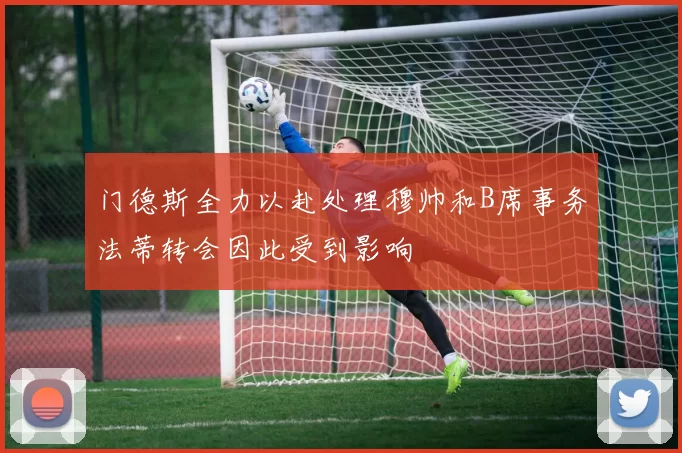 门德斯全力以赴处理穆帅和B席事务法蒂转会因此受到影响