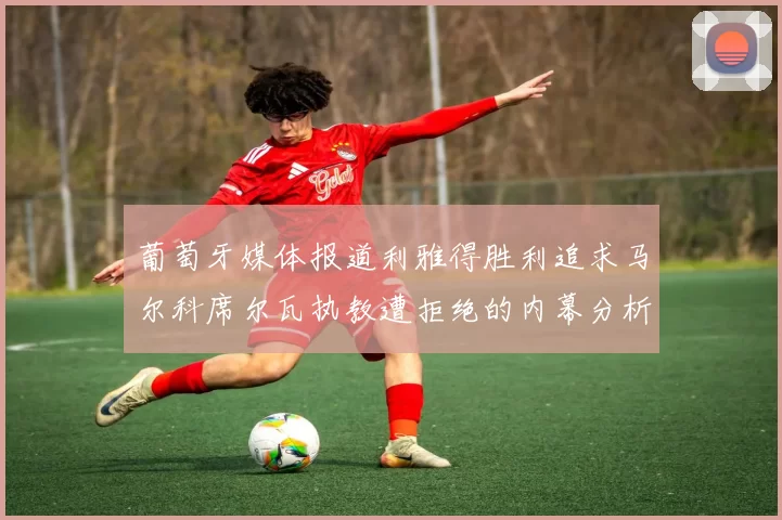 葡萄牙媒体报道利雅得胜利追求马尔科席尔瓦执教遭拒绝的内幕分析