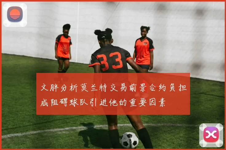 文胖分析莫兰特交易前景合约负担成阻碍球队引进他的重要因素