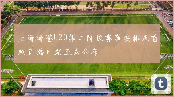 上海海港U20第二阶段赛事安排及首轮直播计划正式公布