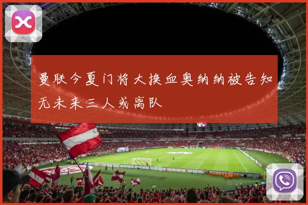 曼联今夏门将大换血奥纳纳被告知无未来三人或离队